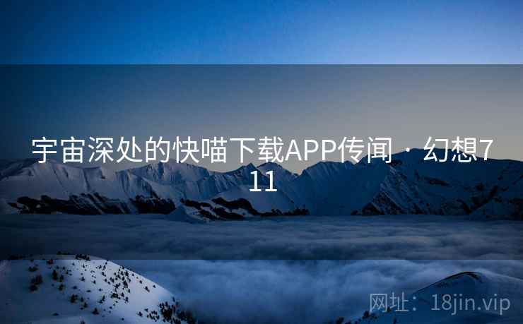 宇宙深处的快喵下载APP传闻 · 幻想711 宇宙深处的快喵下载APP传闻 · 幻想711
