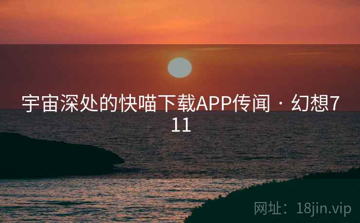 宇宙深处的快喵下载APP传闻 · 幻想711 宇宙深处的快喵下载APP传闻 · 幻想711