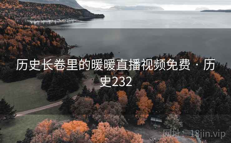 历史长卷里的暖暖直播视频免费 · 历史232 历史长卷里的暖暖直播视频免费 · 历史232