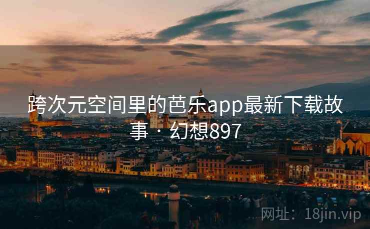跨次元空间里的芭乐app最新下载故事 · 幻想897 跨次元空间里的芭乐app最新下载故事 · 幻想897