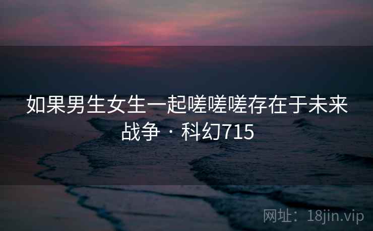 如果男生女生一起嗟嗟嗟存在于未来战争 · 科幻715