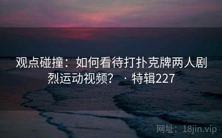 观点碰撞：如何看待打扑克牌两人剧烈运动视频？ · 特辑227