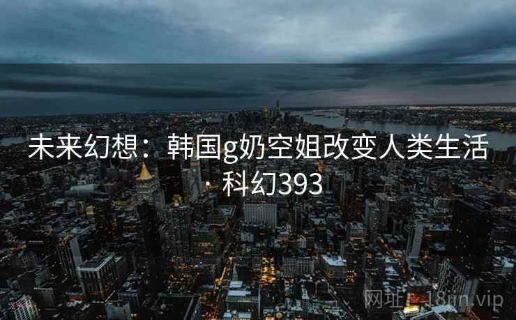未来幻想：韩国g奶空姐改变人类生活 · 科幻393
