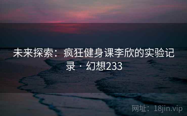 未来探索：疯狂健身课李欣的实验记录 · 幻想233