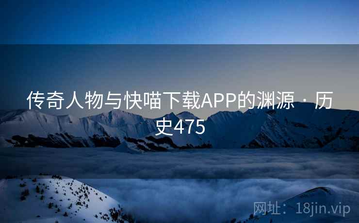 传奇人物与快喵下载APP的渊源 · 历史475