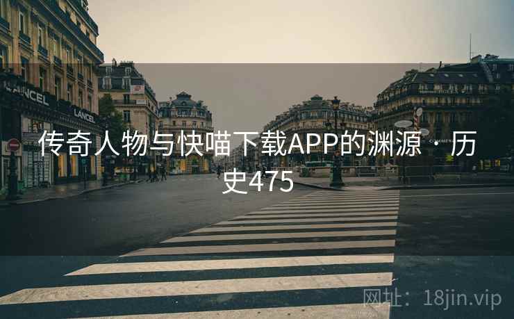 传奇人物与快喵下载APP的渊源 · 历史475