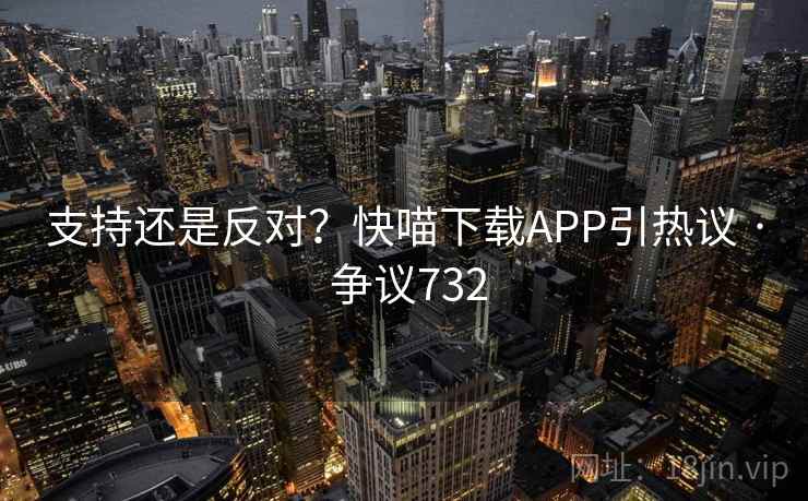 支持还是反对？快喵下载APP引热议 · 争议732