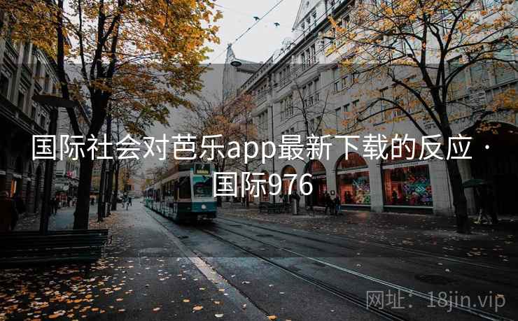 国际社会对芭乐app最新下载的反应 · 国际976