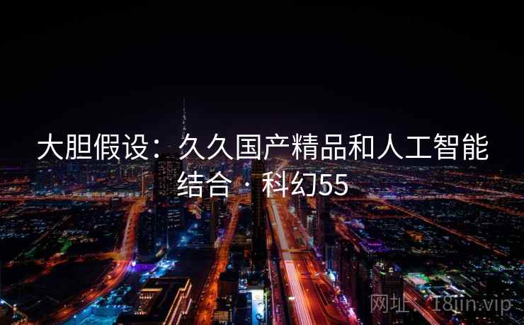 大胆假设：久久国产精品和人工智能结合 · 科幻55