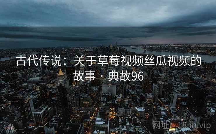 古代传说：关于草莓视频丝瓜视频的故事 · 典故96