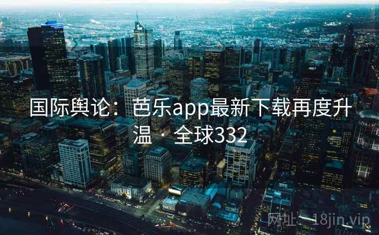 国际舆论:芭乐app最新下载再度升温 · 全球332 国际舆论:芭乐app最新下载再度升温 · 全球332