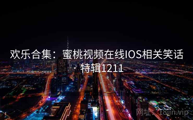 欢乐合集：蜜桃视频在线IOS相关笑话 · 特辑1211