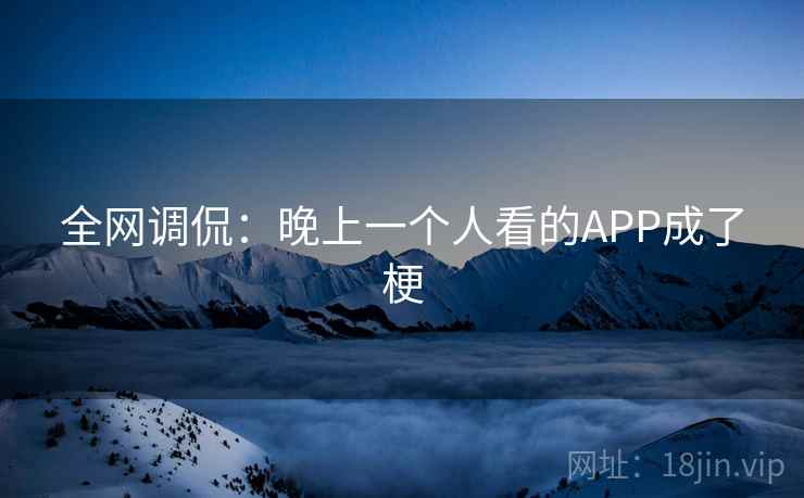 全网调侃：晚上一个人看的APP成了梗