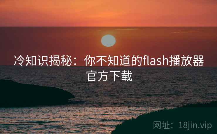 冷知识揭秘：你不知道的flash播放器官方下载