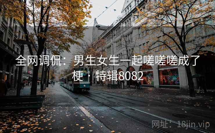 全网调侃：男生女生一起嗟嗟嗟成了梗 · 特辑8082