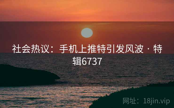 社会热议：手机上推特引发风波 · 特辑6737