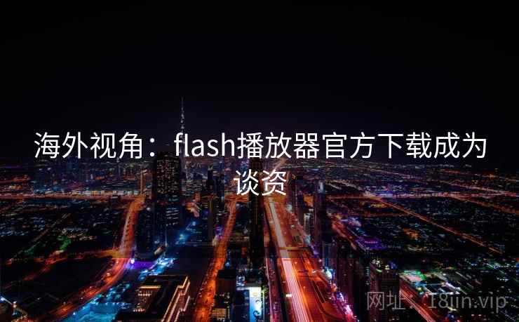 海外视角：flash播放器官方下载成为谈资