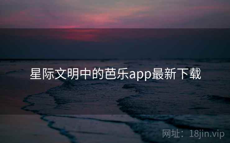 星际文明中的芭乐app最新下载