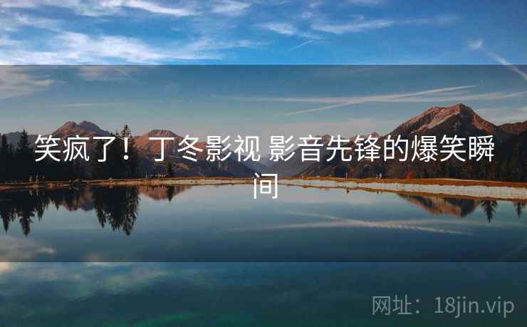笑疯了!丁冬影视 影音先锋的爆笑瞬间 笑疯了!丁冬影视 影音先锋的爆笑瞬间