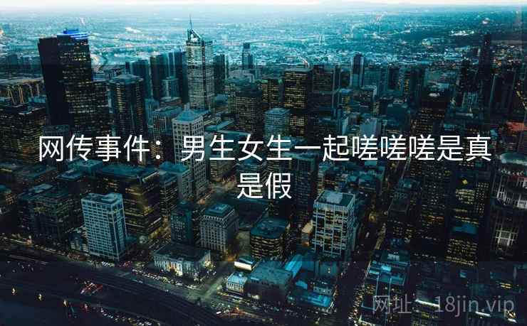 网传事件：男生女生一起嗟嗟嗟是真是假