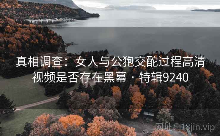 真相调查:女人与公狍交酡过程高清视频是否存在黑幕 · 特辑9240 真相调查:女人与公狍交酡过程高清视频是否存在黑幕 · 特辑9240