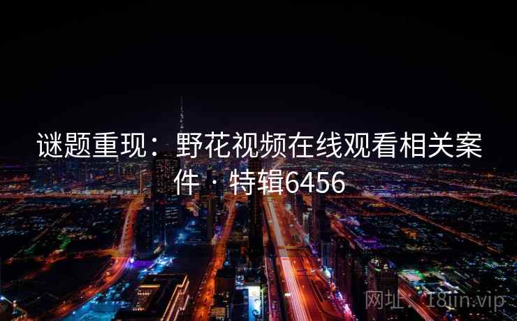 谜题重现：野花视频在线观看相关案件 · 特辑6456