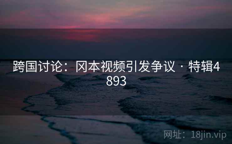 跨国讨论：冈本视频引发争议 · 特辑4893