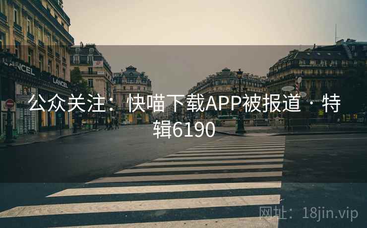 公众关注：快喵下载APP被报道 · 特辑6190