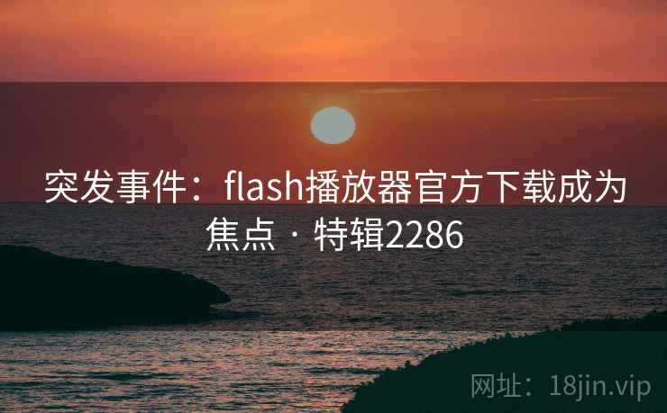 突发事件：flash播放器官方下载成为焦点 · 特辑2286