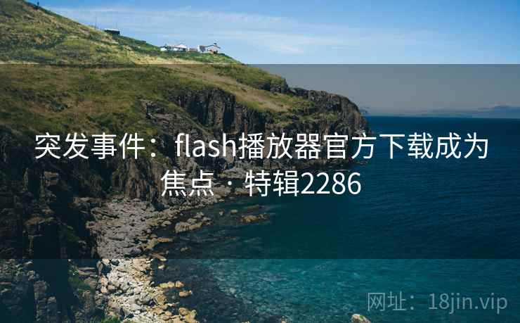 突发事件：flash播放器官方下载成为焦点 · 特辑2286