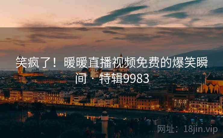 笑疯了！暖暖直播视频免费的爆笑瞬间 · 特辑9983