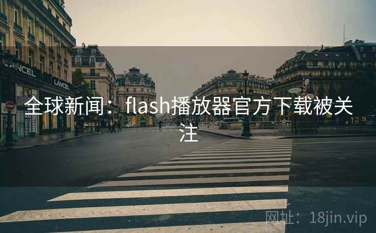 全球新闻：flash播放器官方下载被关注