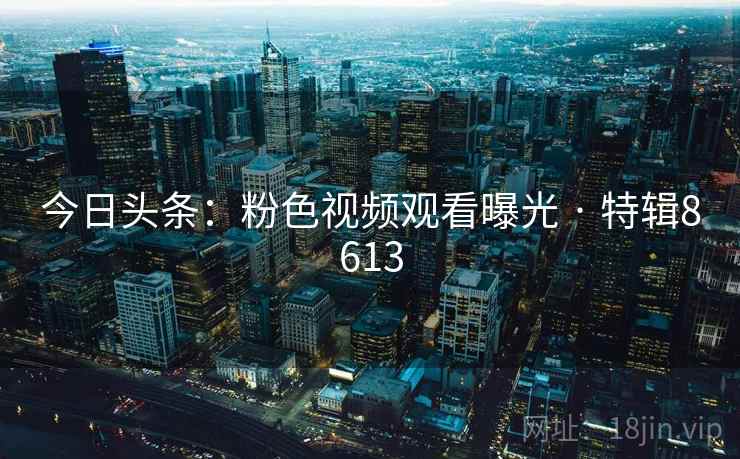 今日头条：粉色视频观看曝光 · 特辑8613