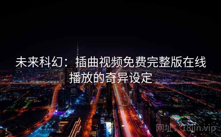 未来科幻:插曲视频免费完整版在线播放的奇异设定 未来科幻:插曲视频免费完整版在线播放的奇异设定