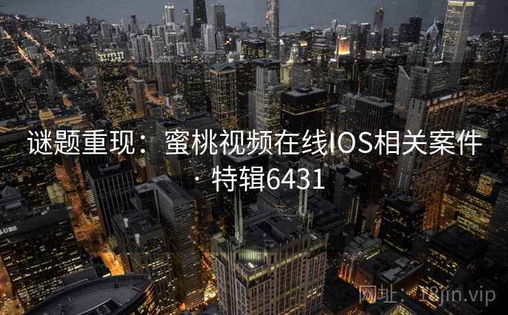 谜题重现：蜜桃视频在线IOS相关案件 · 特辑6431