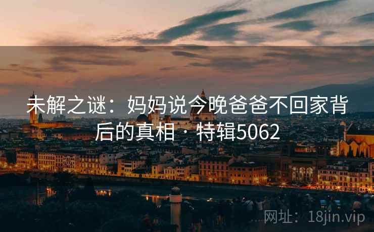 未解之谜：妈妈说今晚爸爸不回家背后的真相 · 特辑5062