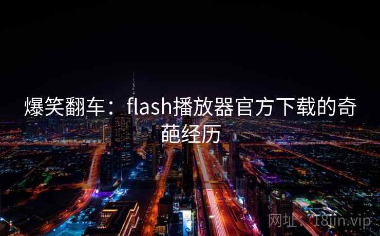 爆笑翻车:flash播放器官方下载的奇葩经历