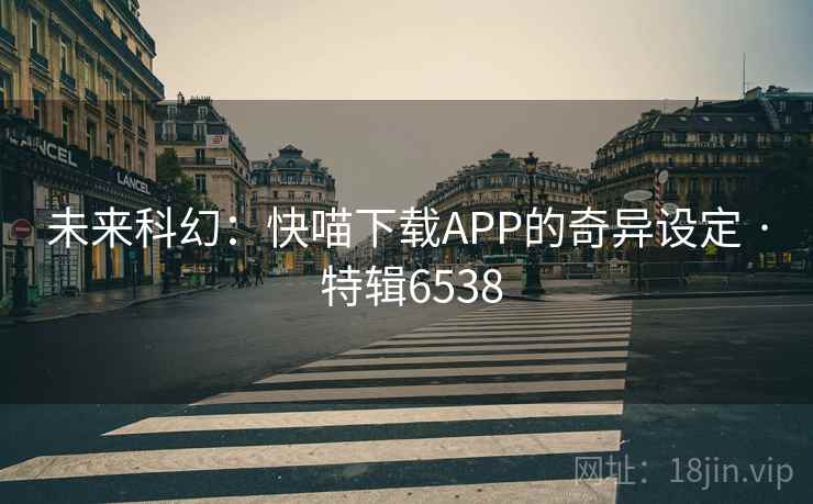 未来科幻：快喵下载APP的奇异设定 · 特辑6538