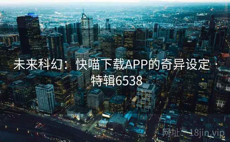 未来科幻：快喵下载APP的奇异设定 · 特辑6538