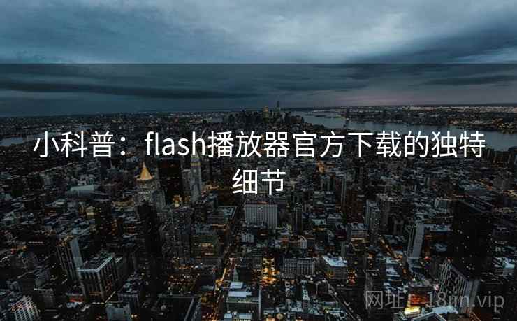 小科普:flash播放器官方下载的独特细节